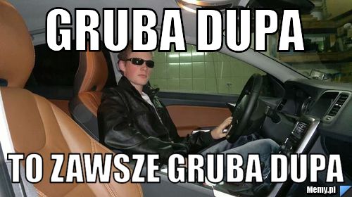 Gruba dupa to zawsze gruba dupa