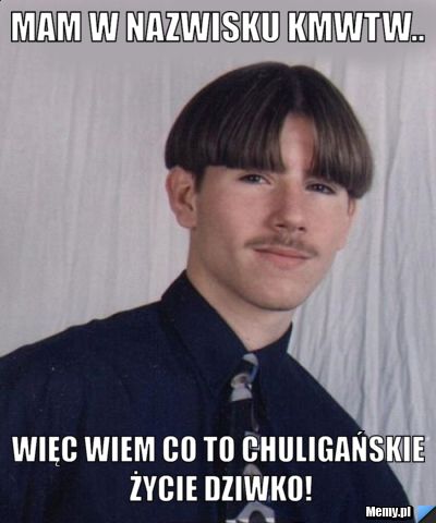 Mam w nazwisku KMWTW.. więc wiem co to chuligańskie życie dziwko!