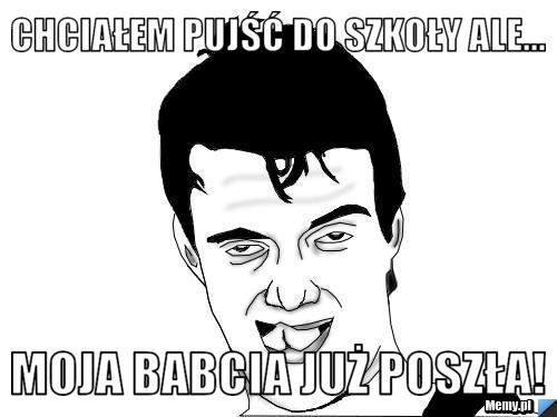 Chciałem pujść do szkoły ale... moja babcia już poszła!