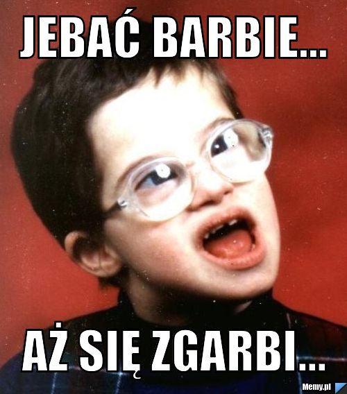 Jebać barbie... aż się zgarbi...