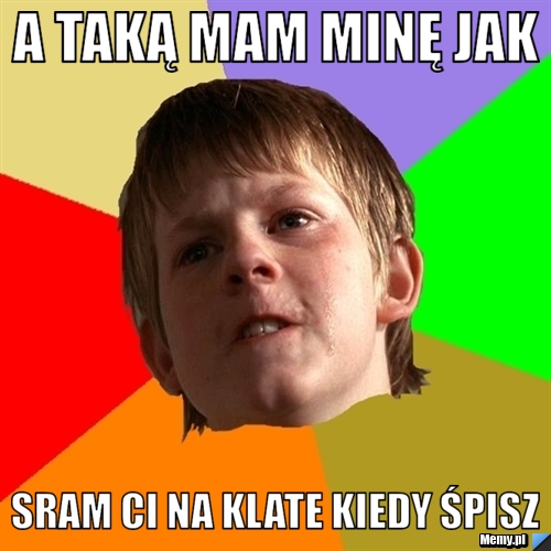 A taką mam minę jak  sram Ci na klate kiedy śpisz