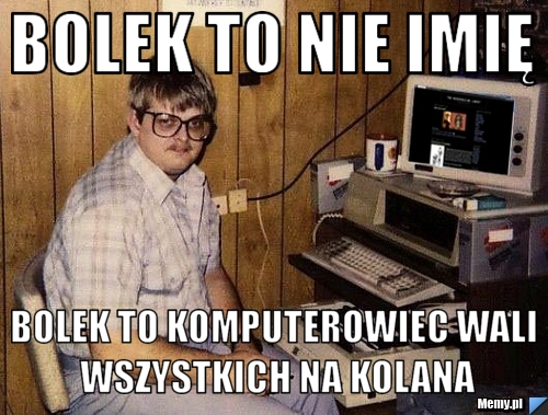 Bolek to nie imię Bolek to komputerowiec wali wszystkich na kolana