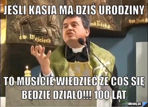 Jeśli Kasia ma dziś urodziny  to musicie wiedzieć że coś się będzie działo!!! 100 lat 