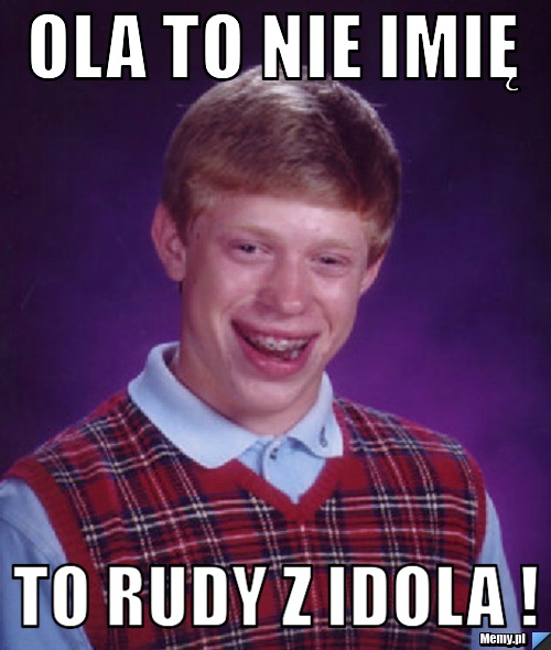Ola to nie imię  to Rudy z Idola ! 