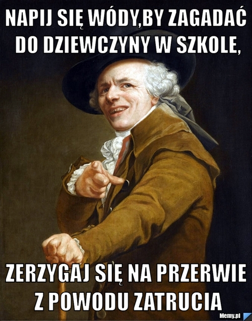 Napij się wódy,by zagadać do dziewczyny w szkole, zerzygaj się na przerwie z powodu zatrucia