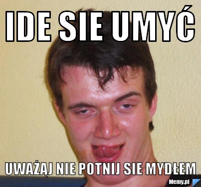 Ide sie umyć uważąj nie potnij sie mydłem 