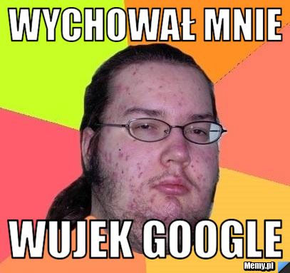 Wychował mnie wujek google