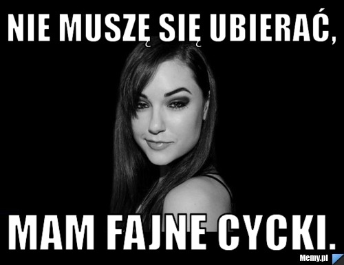 Nie muszę się ubierać, mam fajne cycki.