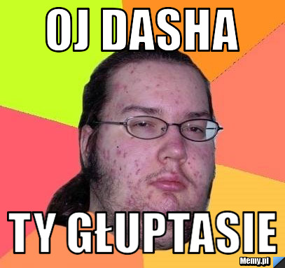 Oj dasha ty głuptasie