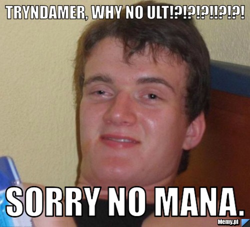 Tryndamer, why no ult!?!?!?!!?!?! Sorry no mana.