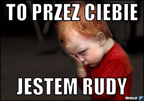 To przez ciebie jestem rudy