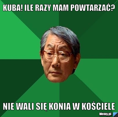 Kuba! ile razy mam powtarzać?  nie wali się konia w kościele