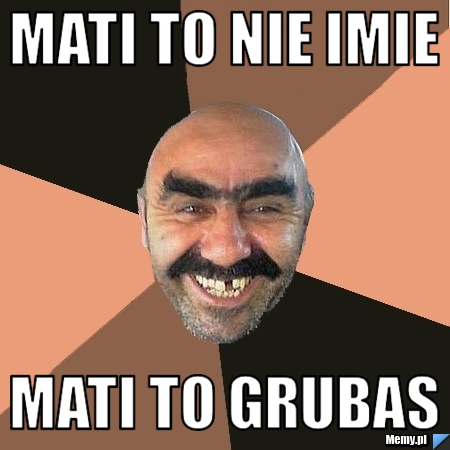 Mati to nie imie Mati to Grubas