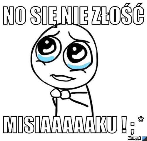 No się nie złość  misiaaaaaku ! ; * 