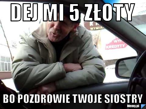 Dej mi 5 złoty Bo pozdrowie twoje siostry