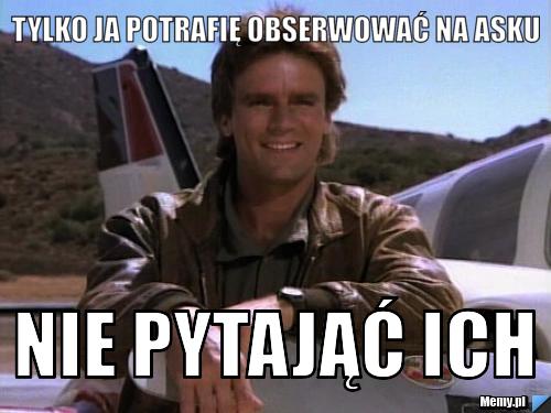 Tylko ja potrafię obserwować na asku nie pytająć ich