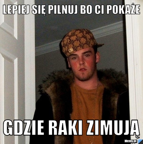 Lepiej się pilnuj bo ci pokaże gdzie raki zimują