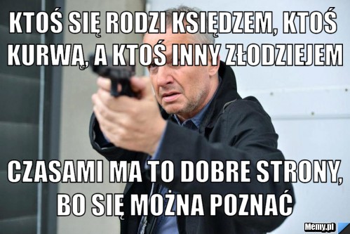 Ktoś się rodzi księdzem, ktoś kurwą, a ktoś inny złodziejem  Czasami ma to dobre strony, bo się można poznać
