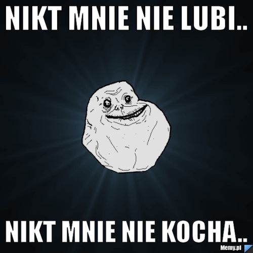 Nikt mnie nie lubi.. Nikt mnie nie kocha..