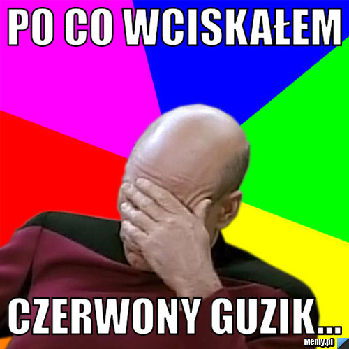 PO CO WCISKAŁEM CZERWONY GUZIK...