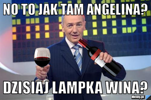 No to jak tam angelina? dzisiaj lampka wina?
