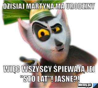 Dzisiaj martyna ma urodziny więc wszyscy śpiewają jej "sto lat"! jasne?!
