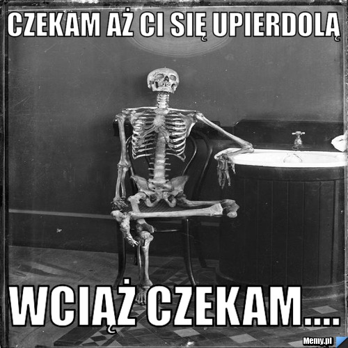 Czekam aż ci się upierdolą wciąż czekam....