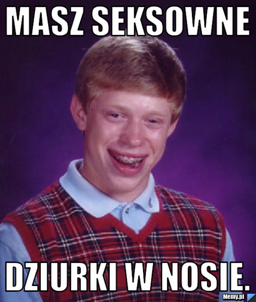 Masz seksowne dziurki w nosie.