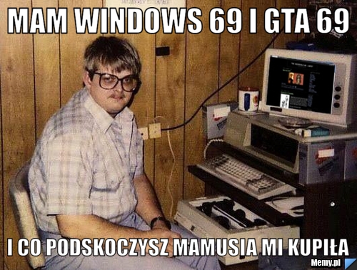 Mam Windows 69 i gta 69 i co podskoczysz mamusia mi kupiła