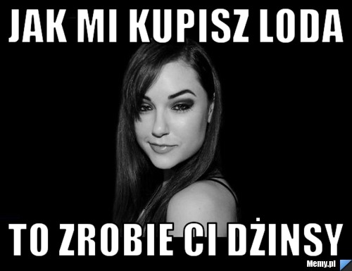 Jak mi kupisz loda To zrobie Ci dżinsy