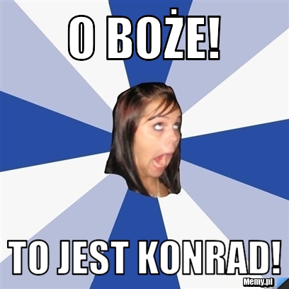 O BOŻE! TO JEST KONRAD!