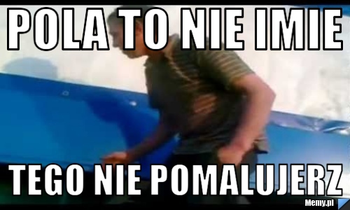 Pola to nie imie tego nie pomalujerz