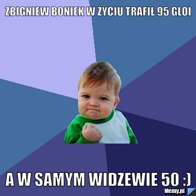 Zbigniew Boniek w życiu trafił 95 gloi A w samym widzewie 50 :)