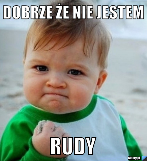 Dobrze że nie jestem RUDY 