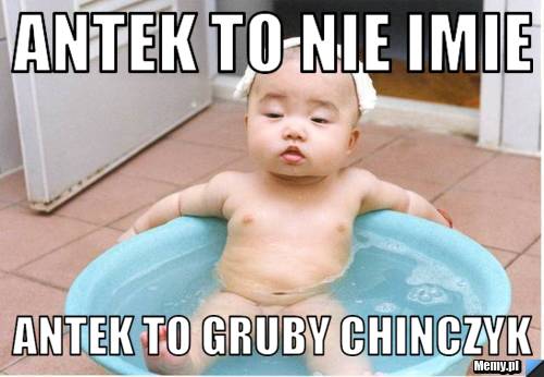 Antek to nie imie  antek to gruby chinczyk