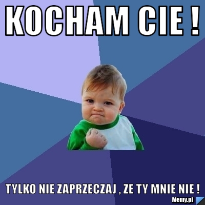 Kocham Cie !  Tylko nie zaprzeczaj , ze Ty mnie nie ! 