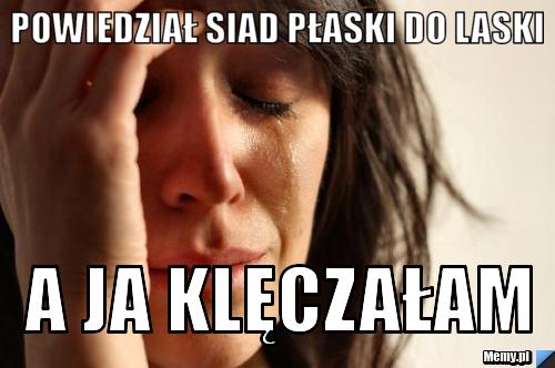 Powiedział siad płaski do laski a ja klęczałam
