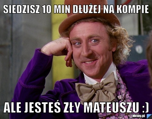 Siedzisz 10 min dłużej na kompie Ale jesteś zły Mateuszu :)