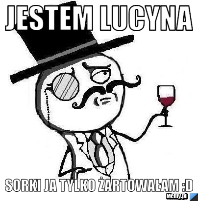 Jestem Lucyna sorki ja tylko żartowałam :D