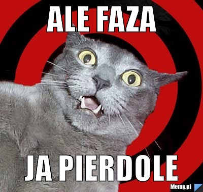 Ale faza  ja pierdole