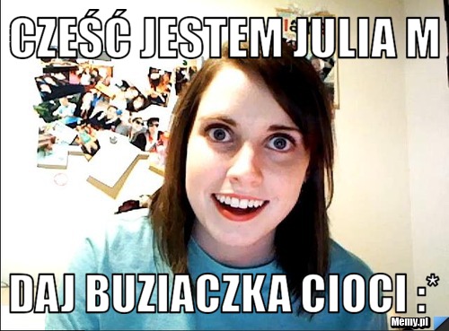 Cześć Jestem Julia M DAJ BUZIACZKA CIOCI :*