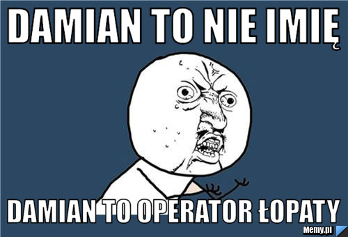 DAMIAN TO NIE IMIĘ DAMIAN TO OPERATOR ŁOPATY