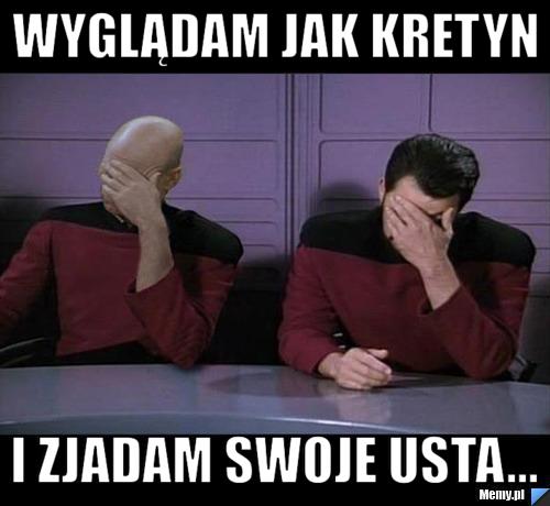 Wyglądam jak kretyn  I zjadam swoje usta...