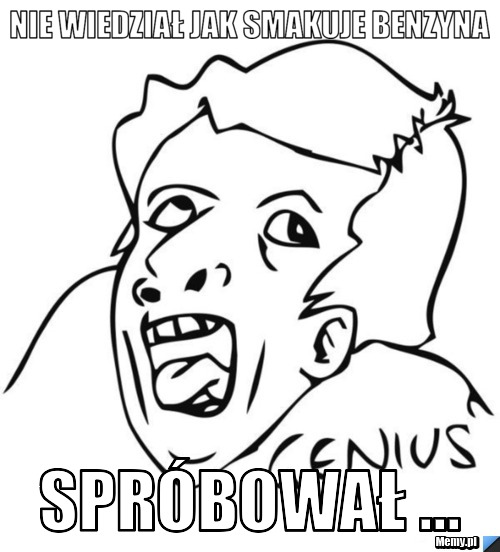 Nie wiedział jak smakuje benzyna spróbował ...
