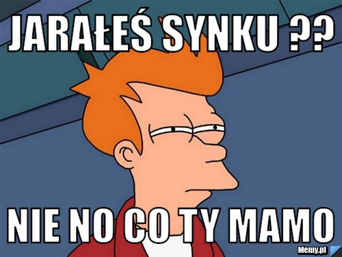 Jarałeś synku ?? nie no co Ty mamo 