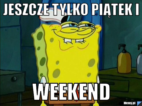 Jeszcze tylko piątek i weekend