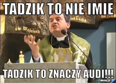 TADZIK TO NIE IMIE  TADZIK TO ZNACZY AUDI!!!
