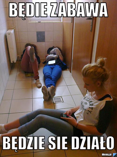       Będie zabawa    będzie sie działo