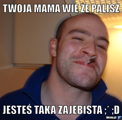 Twoja mama wie że palisz Jesteś taka zajebista ;* ;D 