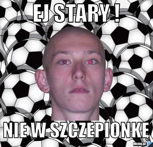 Ej stary ! Nie w szczepionkę